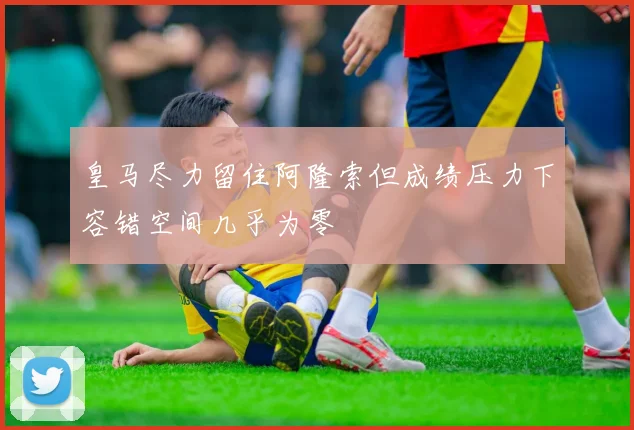 皇马尽力留住阿隆索但成绩压力下容错空间几乎为零