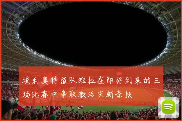 埃利奥特留队维拉在即将到来的三场比赛中争取激活买断条款