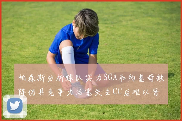 帕森斯分析球队实力SGA和约基奇缺阵仍具竞争力活塞失去CC后难以晋级附加赛