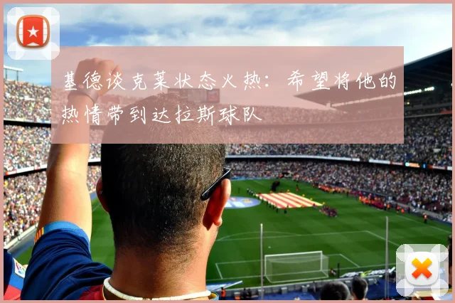 基德谈克莱状态火热：希望将他的热情带到达拉斯球队