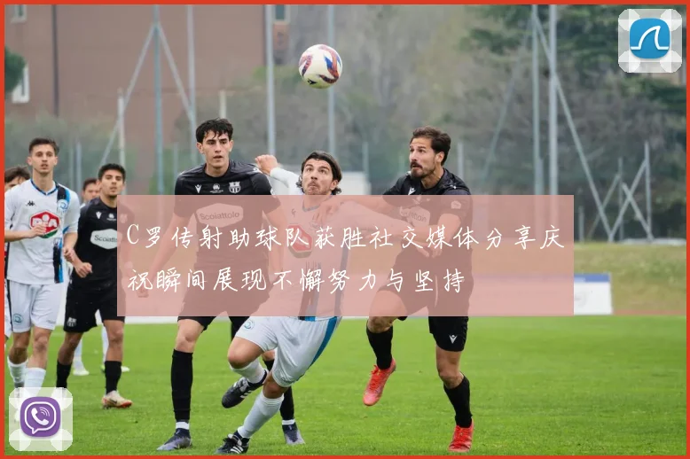 C罗传射助球队获胜社交媒体分享庆祝瞬间展现不懈努力与坚持