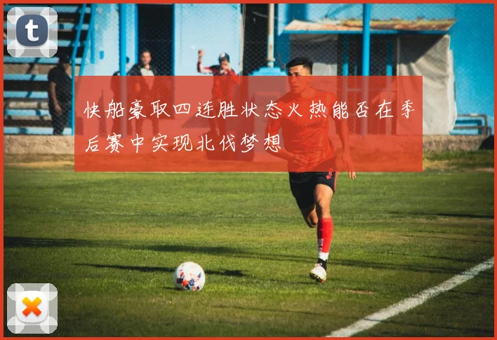 快船豪取四连胜状态火热能否在季后赛中实现北伐梦想