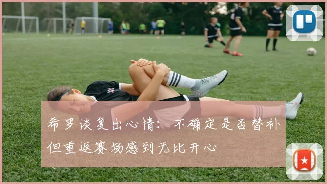 希罗谈复出心情：不确定是否替补但重返赛场感到无比开心