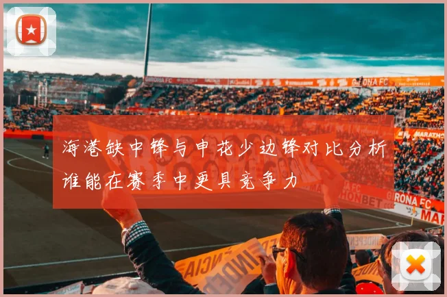 海港缺中锋与申花少边锋对比分析谁能在赛季中更具竞争力