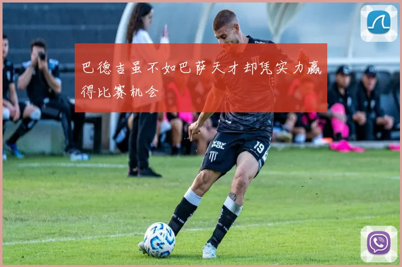 巴德吉虽不如巴萨天才却凭实力赢得比赛机会