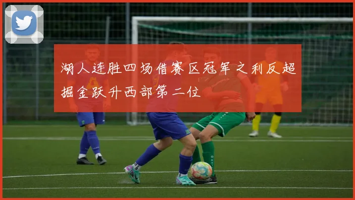 湖人连胜四场借赛区冠军之利反超掘金跃升西部第二位