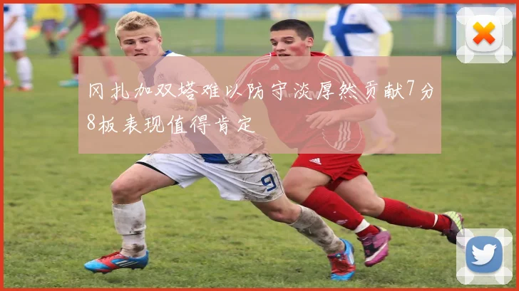 冈扎加双塔难以防守淡厚然贡献7分8板表现值得肯定