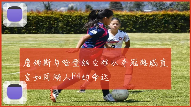 詹姆斯与哈登组合难以夺冠路威直言如同湖人F4的命运