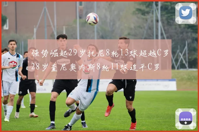 强势崛起29岁托尼8轮13球超越C罗28岁奎尼奥内斯8轮11球追平C罗
