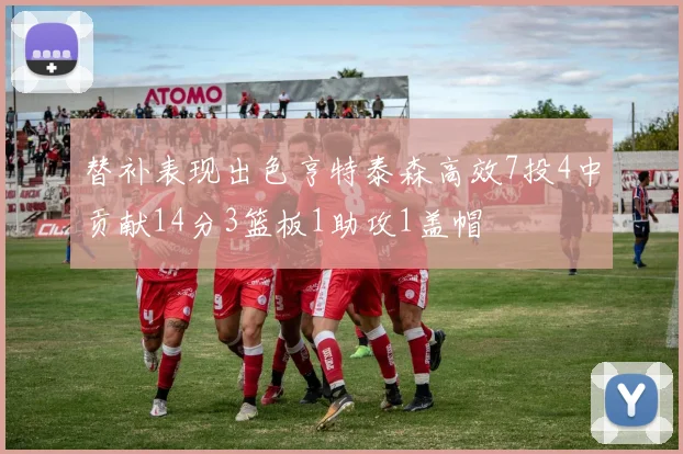 替补表现出色亨特泰森高效7投4中贡献14分3篮板1助攻1盖帽