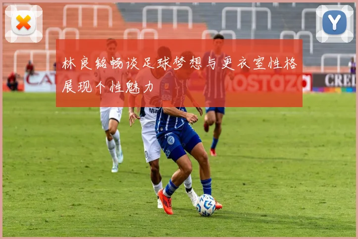 林良铭畅谈足球梦想与更衣室性格展现个性魅力