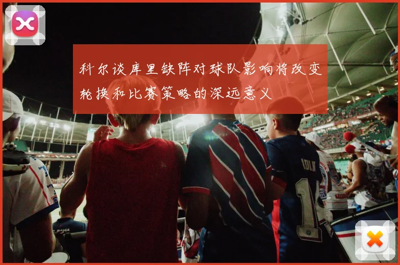 科尔谈库里缺阵对球队影响将改变轮换和比赛策略的深远意义