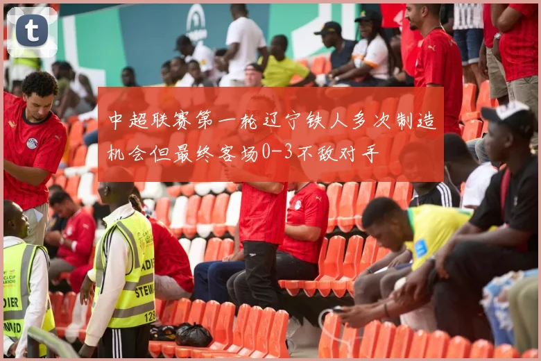 中超联赛第一轮辽宁铁人多次制造机会但最终客场0-3不敌对手
