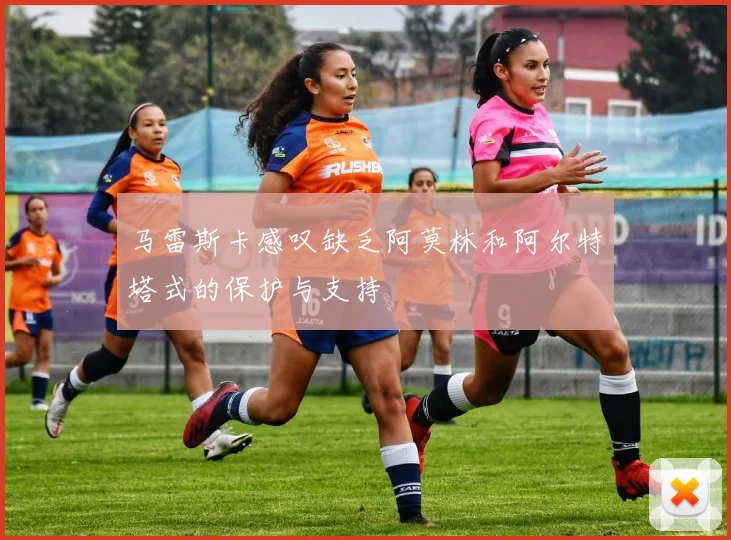 马雷斯卡感叹缺乏阿莫林和阿尔特塔式的保护与支持