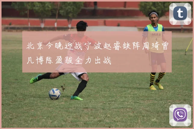 北京今晚迎战宁波赵睿缺阵周琦曾凡博陈盈骏全力出战