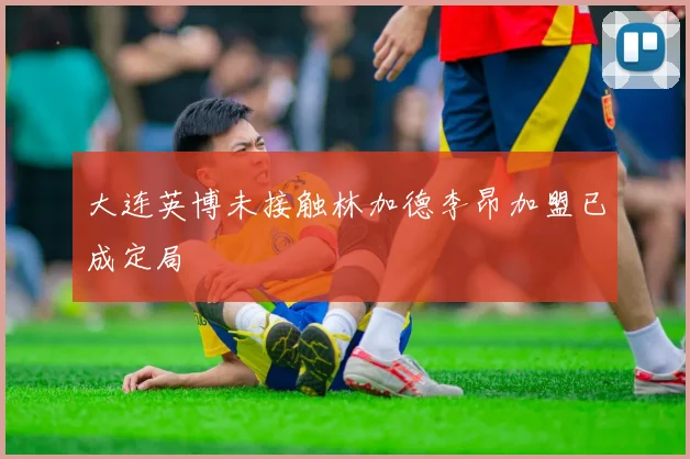 大连英博未接触林加德李昂加盟已成定局