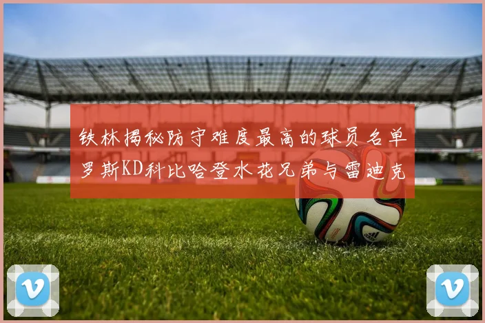 铁林揭秘防守难度最高的球员名单罗斯KD科比哈登水花兄弟与雷迪克