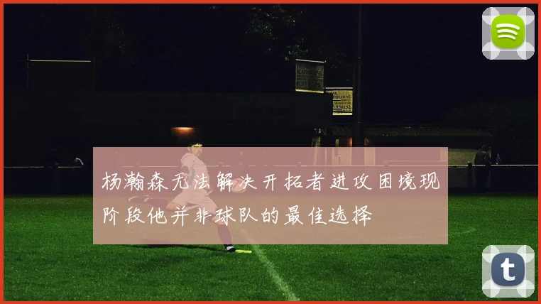 杨瀚森无法解决开拓者进攻困境现阶段他并非球队的最佳选择