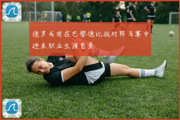 德罗或将在巴黎德比战对阵马赛中迎来职业生涯首秀