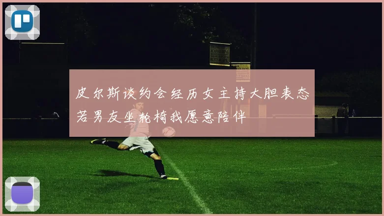 皮尔斯谈约会经历女主持大胆表态若男友坐轮椅我愿意陪伴