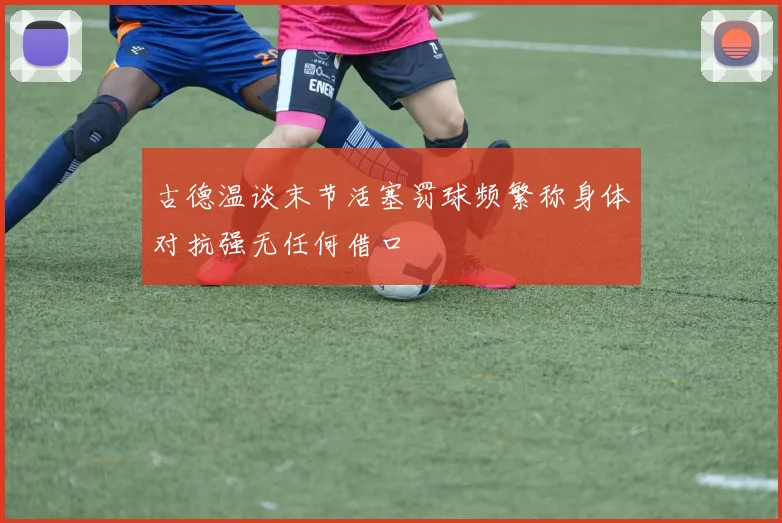 古德温谈末节活塞罚球频繁称身体对抗强无任何借口