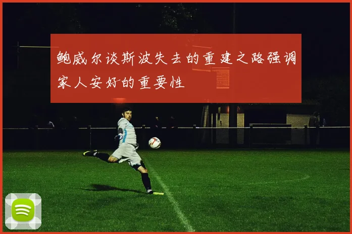 鲍威尔谈斯波失去的重建之路强调家人安好的重要性