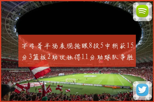 字母哥半场表现抢眼8投5中斩获15分3篮板2助攻独得11分助球队争胜