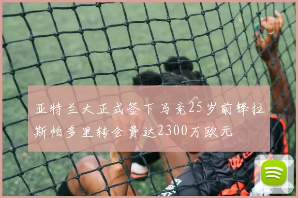 亚特兰大正式签下马竞25岁前锋拉斯帕多里转会费达2300万欧元