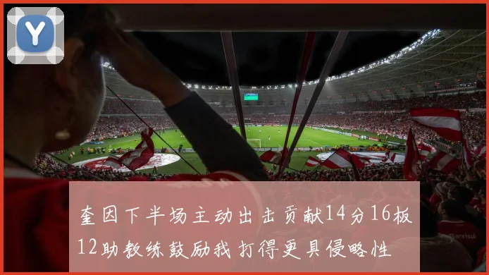 奎因下半场主动出击贡献14分16板12助教练鼓励我打得更具侵略性
