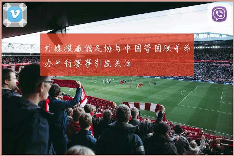 外媒报道俄足协与中国等国联手举办平行赛事引发关注