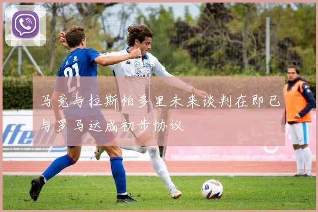 马竞与拉斯帕多里未来谈判在即已与罗马达成初步协议
