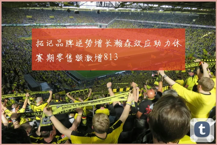 拓记品牌逆势增长瀚森效应助力休赛期零售额激增813