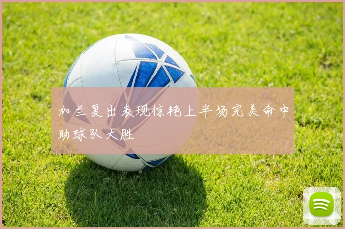 加兰复出表现惊艳上半场完美命中助球队大胜