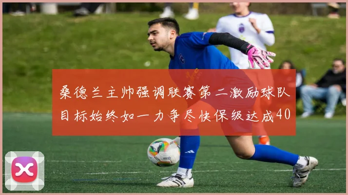 桑德兰主帅强调联赛第二激励球队目标始终如一力争尽快保级达成40分