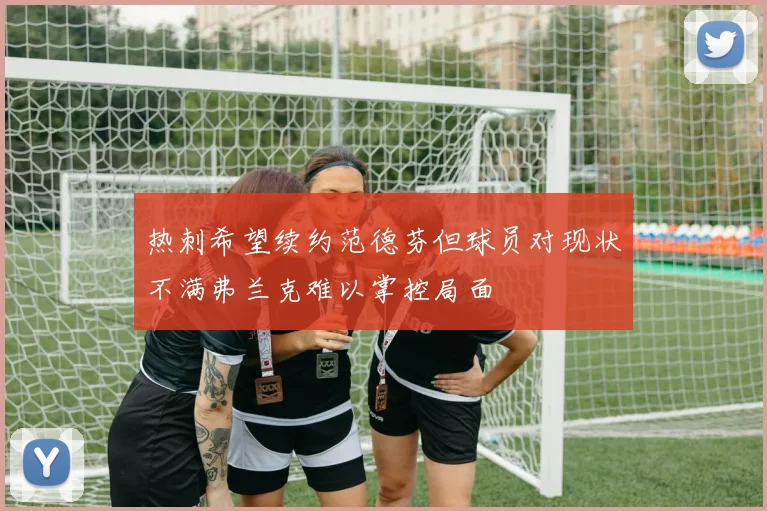 热刺希望续约范德芬但球员对现状不满弗兰克难以掌控局面