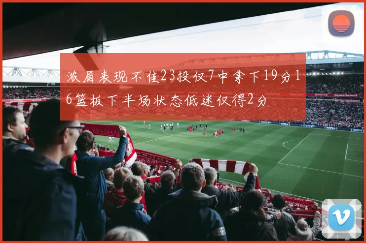 浓眉表现不佳23投仅7中拿下19分16篮板下半场状态低迷仅得2分