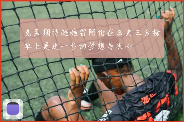 克莱期待超越雷阿伦在历史三分榜单上更进一步的梦想与决心