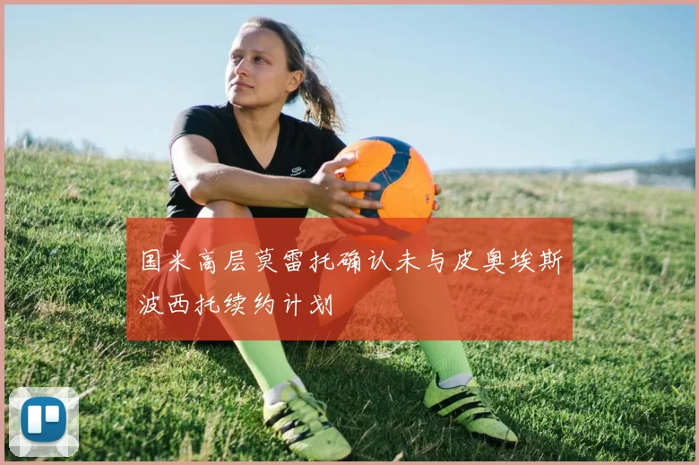 国米高层莫雷托确认未与皮奥埃斯波西托续约计划