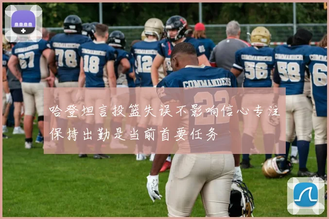 哈登坦言投篮失误不影响信心专注保持出勤是当前首要任务