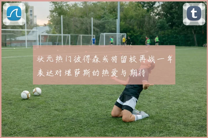 状元热门彼得森或将留校再战一年表达对堪萨斯的热爱与期待