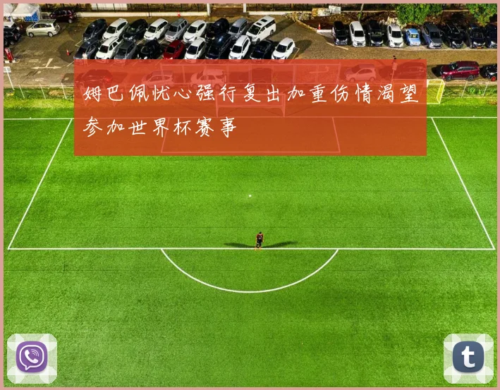 姆巴佩忧心强行复出加重伤情渴望参加世界杯赛事