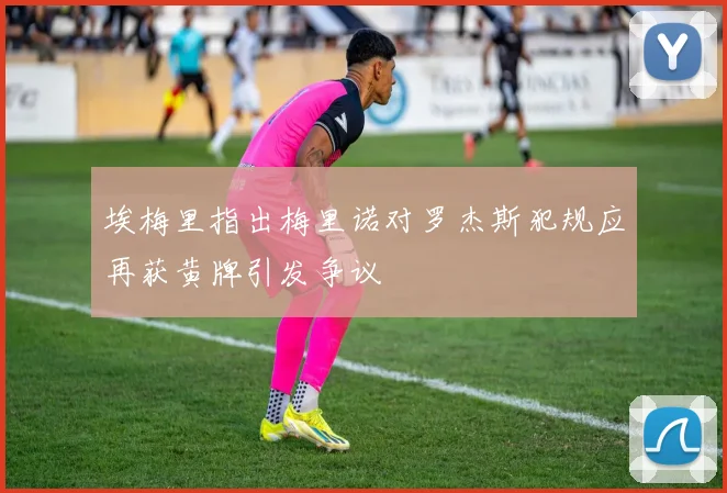 埃梅里指出梅里诺对罗杰斯犯规应再获黄牌引发争议