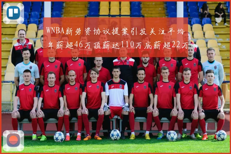 WNBA新劳资协议提案引发关注平均年薪超46万顶薪达110万底薪超22万