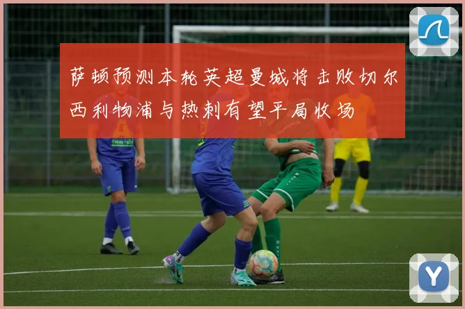 萨顿预测本轮英超曼城将击败切尔西利物浦与热刺有望平局收场