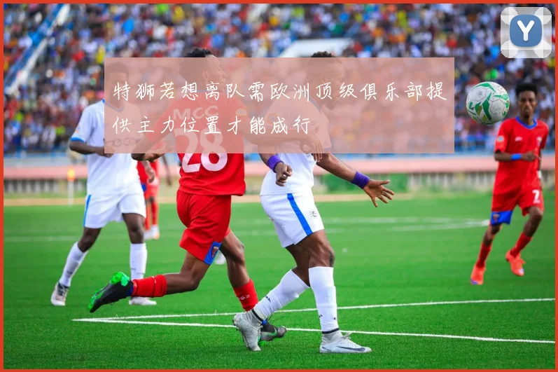 特狮若想离队需欧洲顶级俱乐部提供主力位置才能成行