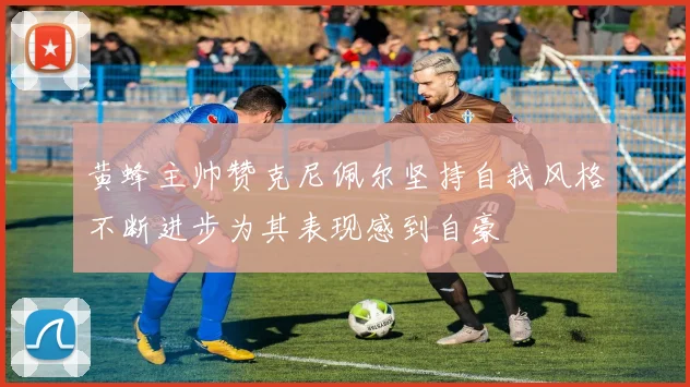 黄蜂主帅赞克尼佩尔坚持自我风格不断进步为其表现感到自豪