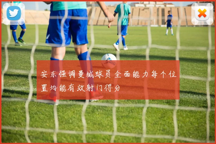 安东强调曼城球员全面能力每个位置均能有效射门得分