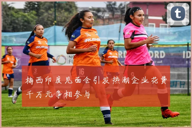 梅西印度见面会引发热潮企业花费千万元争相参与