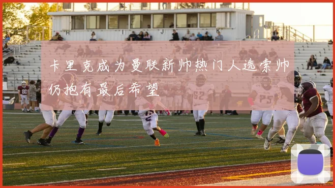 卡里克成为曼联新帅热门人选索帅仍抱有最后希望