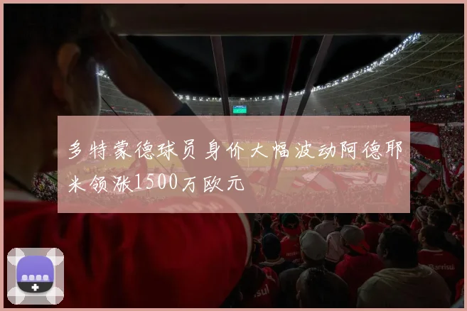 多特蒙德球员身价大幅波动阿德耶米领涨1500万欧元